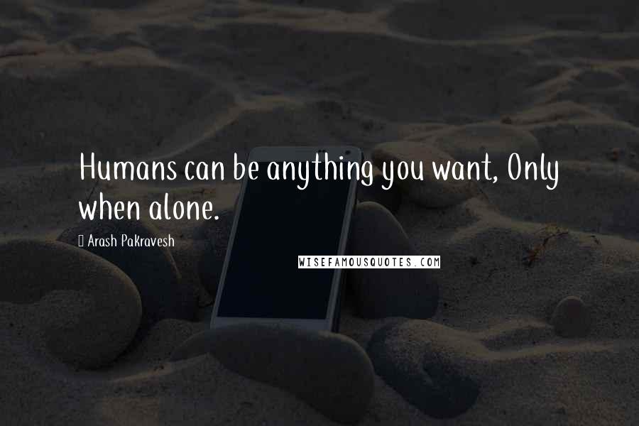 Arash Pakravesh Quotes: Humans can be anything you want, Only when alone.