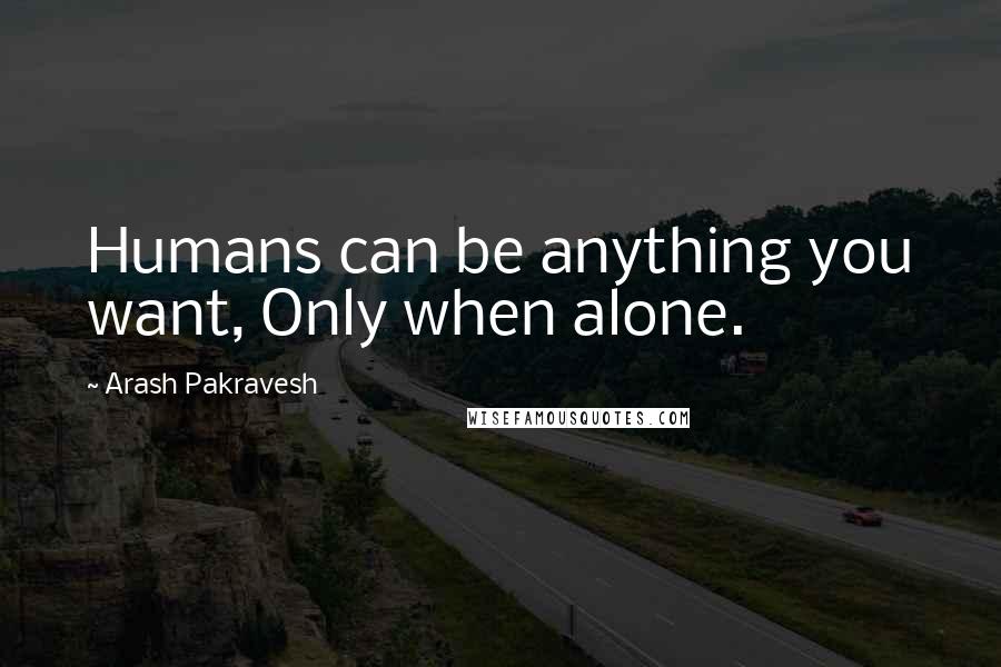 Arash Pakravesh Quotes: Humans can be anything you want, Only when alone.