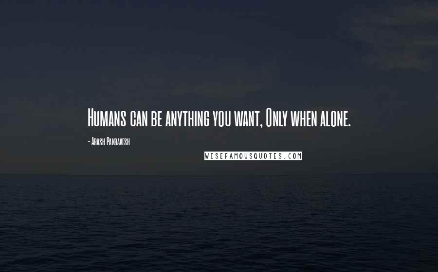 Arash Pakravesh Quotes: Humans can be anything you want, Only when alone.