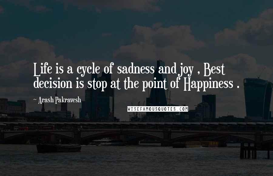 Arash Pakravesh Quotes: Life is a cycle of sadness and joy , Best decision is stop at the point of Happiness .