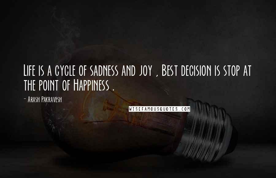 Arash Pakravesh Quotes: Life is a cycle of sadness and joy , Best decision is stop at the point of Happiness .