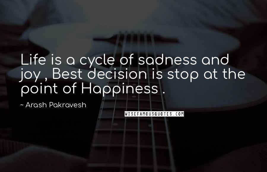 Arash Pakravesh Quotes: Life is a cycle of sadness and joy , Best decision is stop at the point of Happiness .