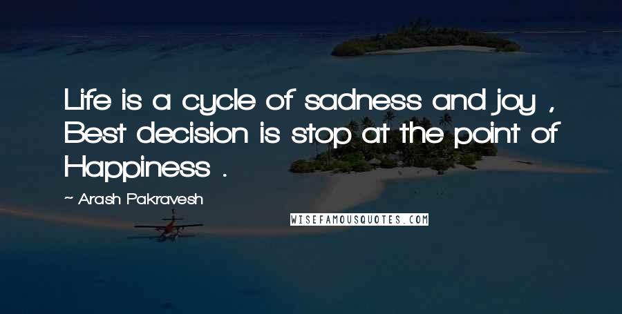 Arash Pakravesh Quotes: Life is a cycle of sadness and joy , Best decision is stop at the point of Happiness .