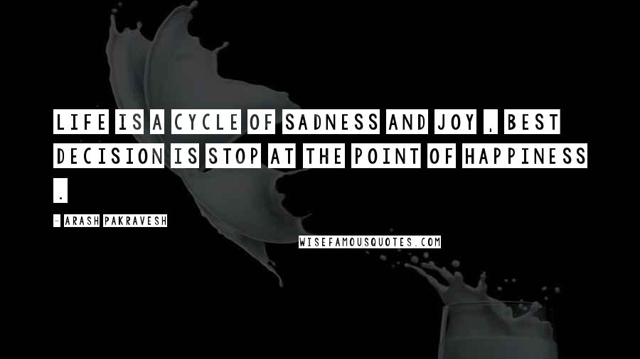 Arash Pakravesh Quotes: Life is a cycle of sadness and joy , Best decision is stop at the point of Happiness .
