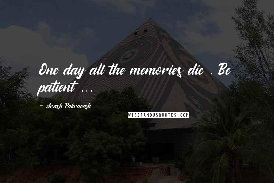 Arash Pakravesh Quotes: One day all the memories die , Be patient ...
