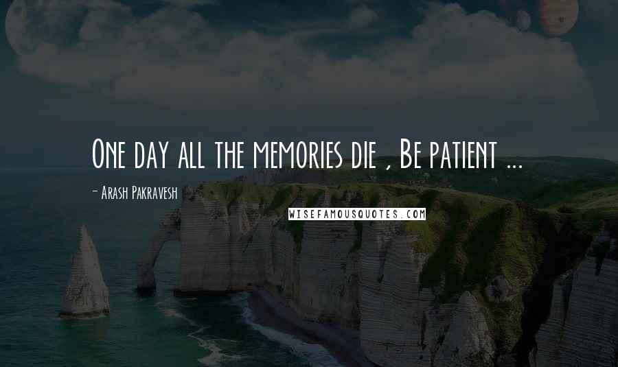 Arash Pakravesh Quotes: One day all the memories die , Be patient ...