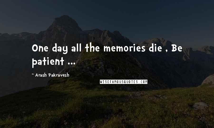 Arash Pakravesh Quotes: One day all the memories die , Be patient ...