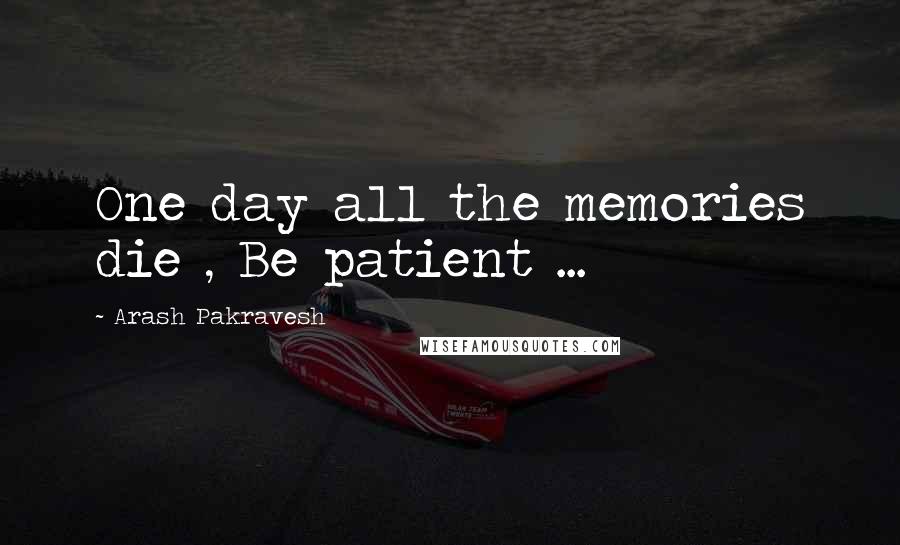 Arash Pakravesh Quotes: One day all the memories die , Be patient ...