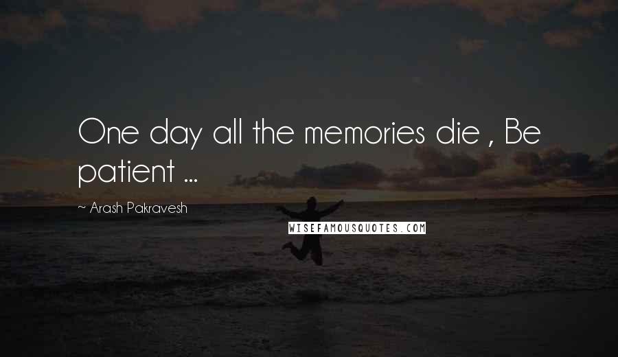 Arash Pakravesh Quotes: One day all the memories die , Be patient ...