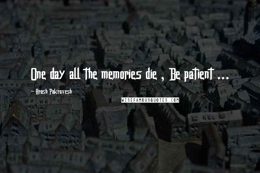 Arash Pakravesh Quotes: One day all the memories die , Be patient ...
