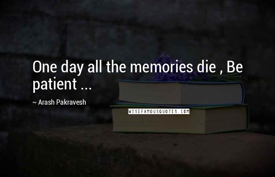 Arash Pakravesh Quotes: One day all the memories die , Be patient ...