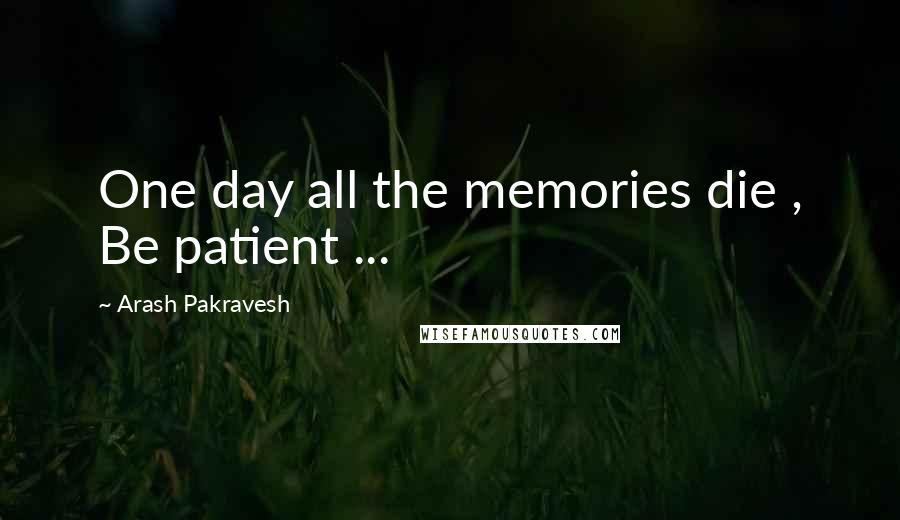Arash Pakravesh Quotes: One day all the memories die , Be patient ...
