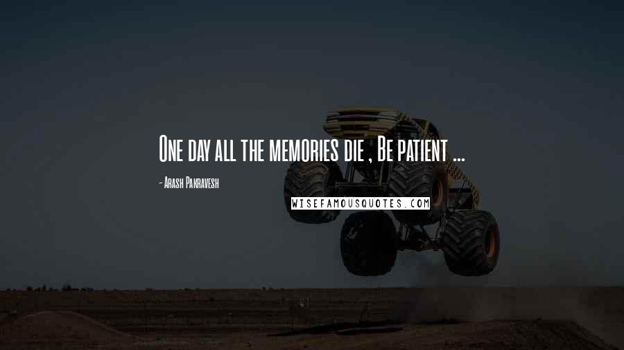 Arash Pakravesh Quotes: One day all the memories die , Be patient ...