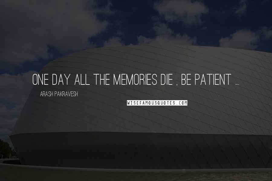 Arash Pakravesh Quotes: One day all the memories die , Be patient ...