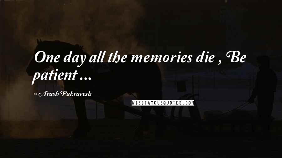 Arash Pakravesh Quotes: One day all the memories die , Be patient ...