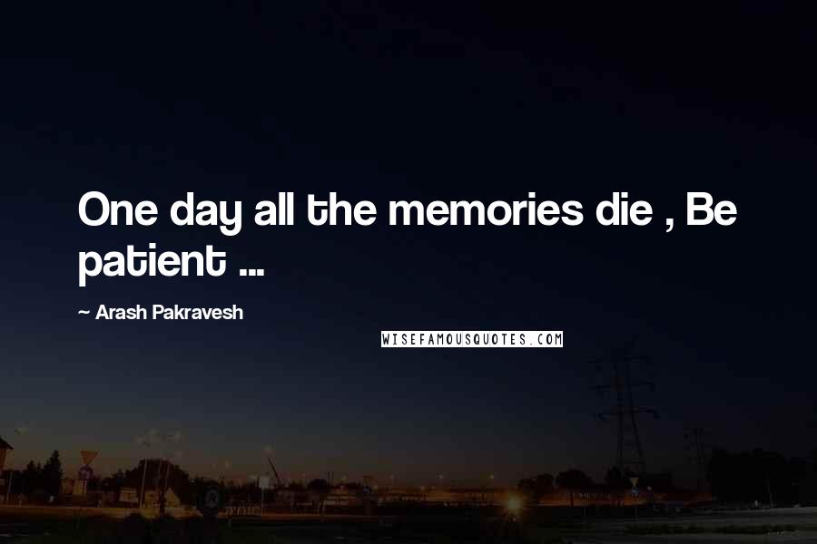 Arash Pakravesh Quotes: One day all the memories die , Be patient ...