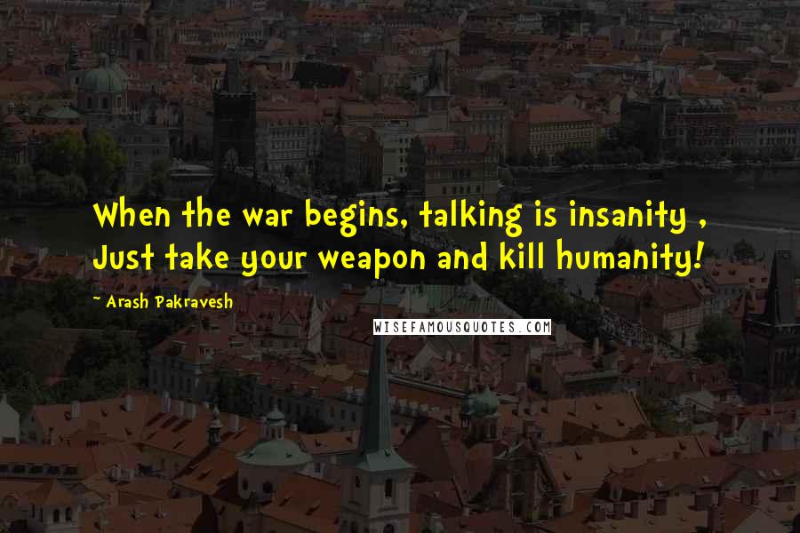 Arash Pakravesh Quotes: When the war begins, talking is insanity , Just take your weapon and kill humanity!