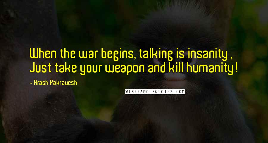 Arash Pakravesh Quotes: When the war begins, talking is insanity , Just take your weapon and kill humanity!