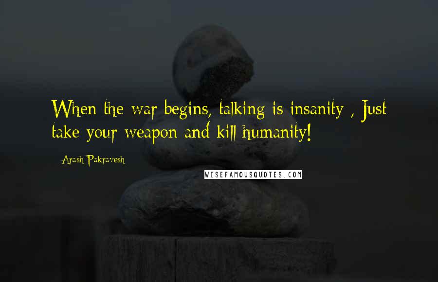 Arash Pakravesh Quotes: When the war begins, talking is insanity , Just take your weapon and kill humanity!