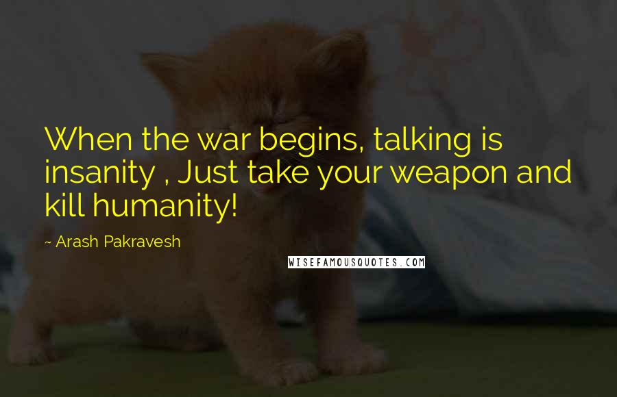 Arash Pakravesh Quotes: When the war begins, talking is insanity , Just take your weapon and kill humanity!