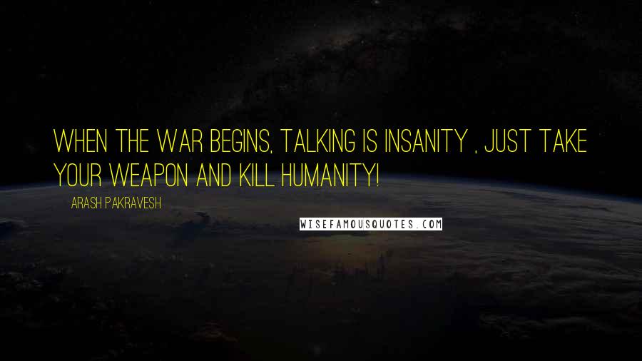 Arash Pakravesh Quotes: When the war begins, talking is insanity , Just take your weapon and kill humanity!