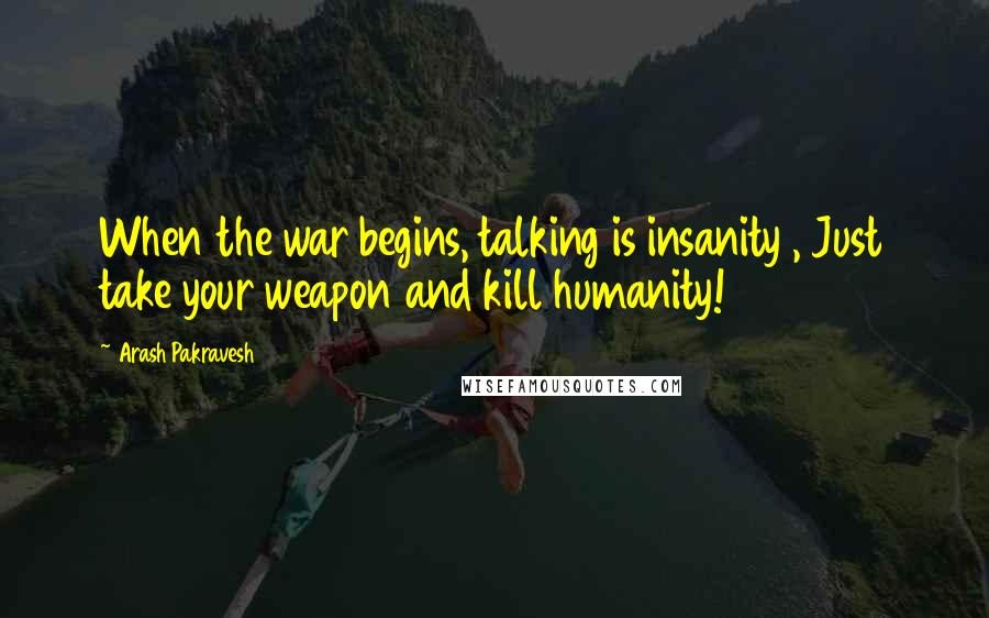 Arash Pakravesh Quotes: When the war begins, talking is insanity , Just take your weapon and kill humanity!