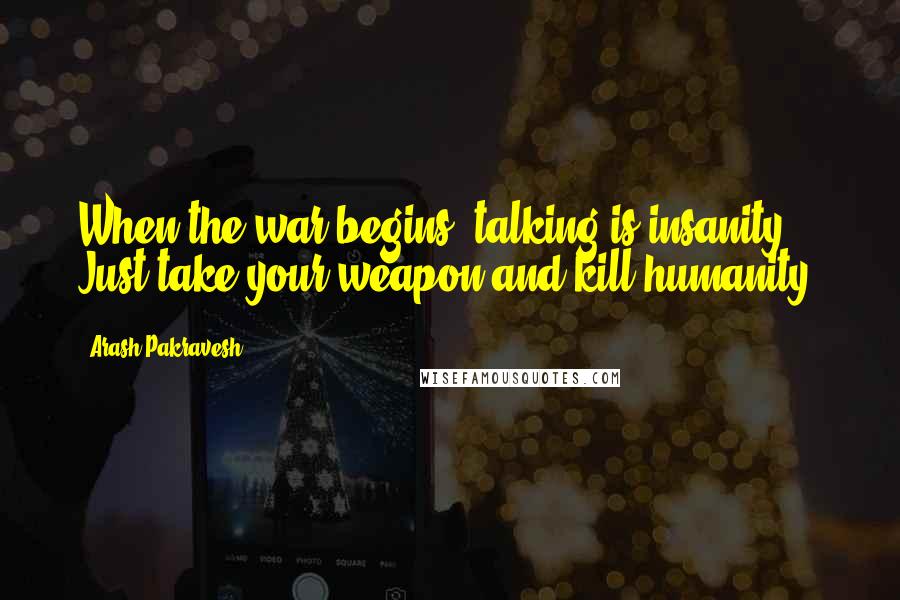 Arash Pakravesh Quotes: When the war begins, talking is insanity , Just take your weapon and kill humanity!