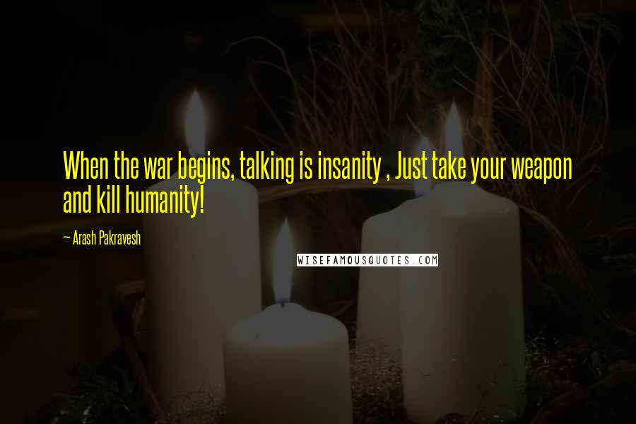 Arash Pakravesh Quotes: When the war begins, talking is insanity , Just take your weapon and kill humanity!