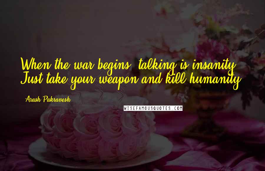 Arash Pakravesh Quotes: When the war begins, talking is insanity , Just take your weapon and kill humanity!