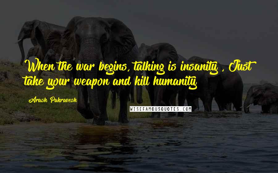 Arash Pakravesh Quotes: When the war begins, talking is insanity , Just take your weapon and kill humanity!