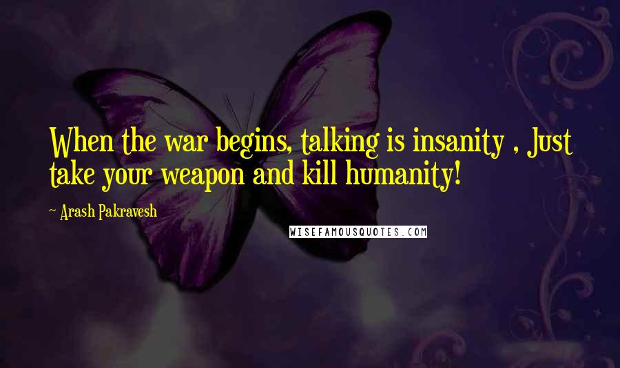Arash Pakravesh Quotes: When the war begins, talking is insanity , Just take your weapon and kill humanity!