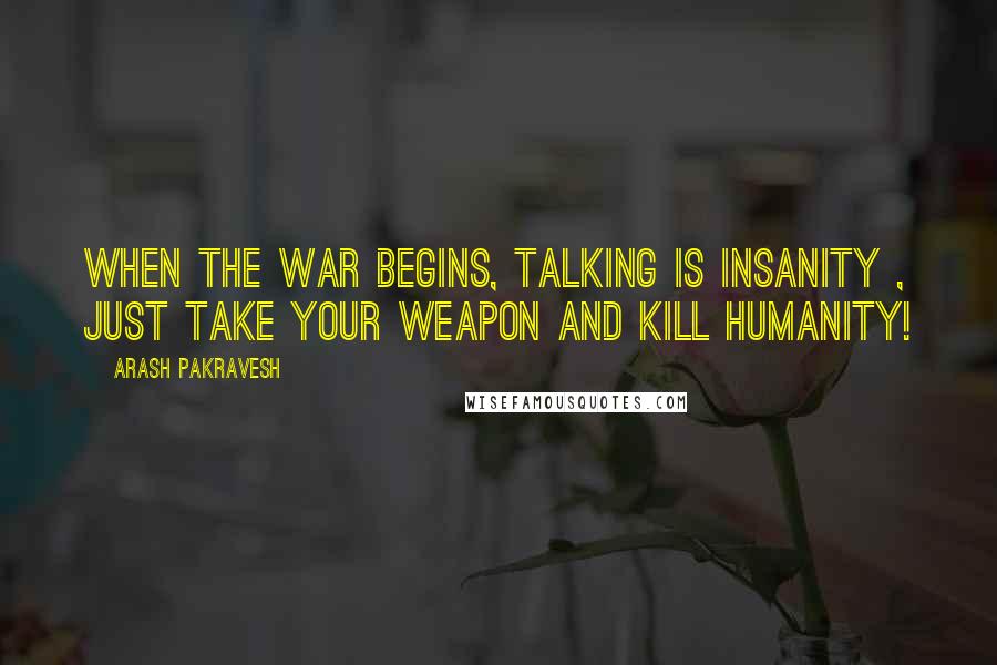 Arash Pakravesh Quotes: When the war begins, talking is insanity , Just take your weapon and kill humanity!
