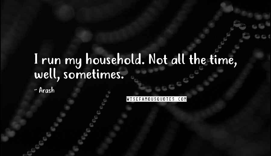 Arash Quotes: I run my household. Not all the time, well, sometimes.