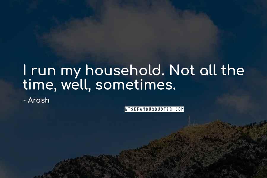Arash Quotes: I run my household. Not all the time, well, sometimes.