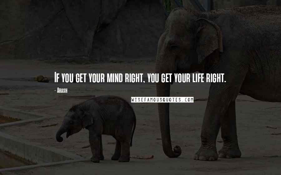 Arash Quotes: If you get your mind right, you get your life right.