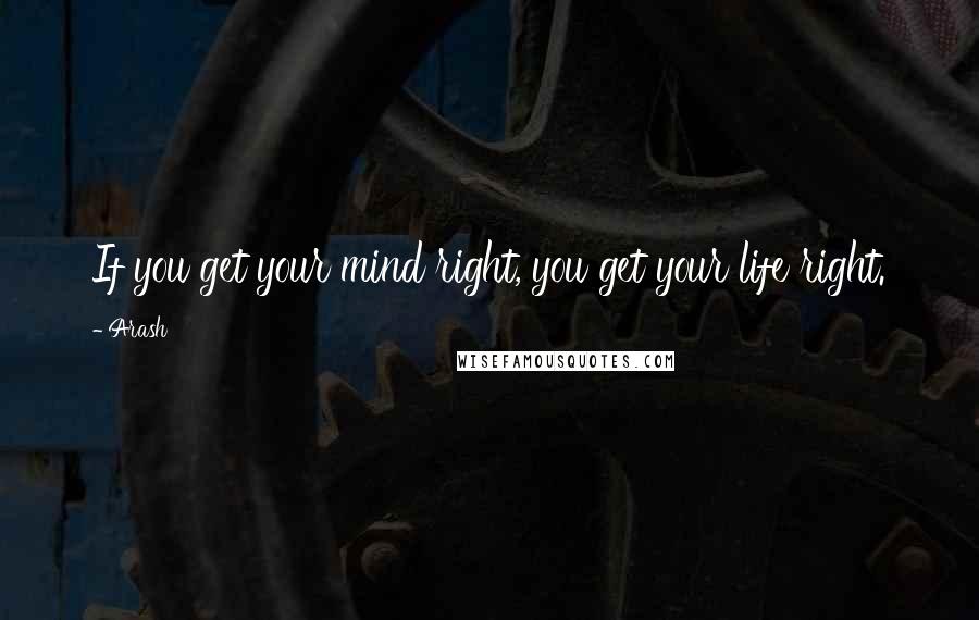 Arash Quotes: If you get your mind right, you get your life right.