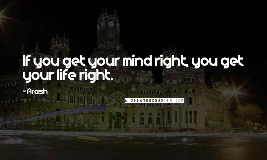 Arash Quotes: If you get your mind right, you get your life right.