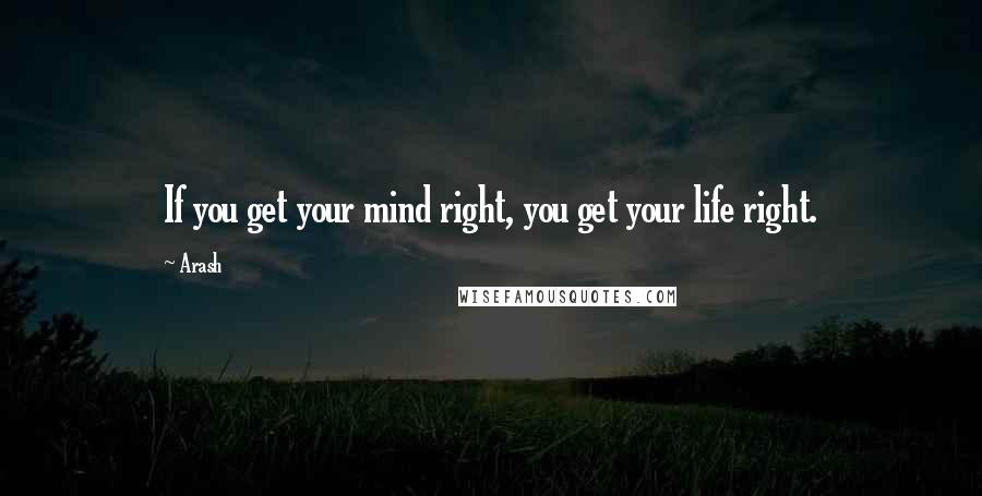 Arash Quotes: If you get your mind right, you get your life right.