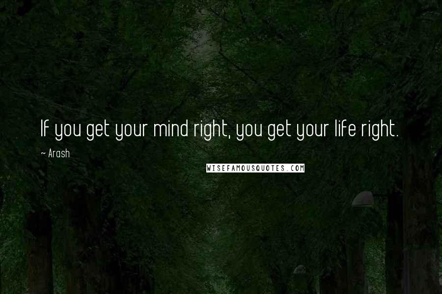 Arash Quotes: If you get your mind right, you get your life right.