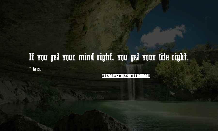 Arash Quotes: If you get your mind right, you get your life right.