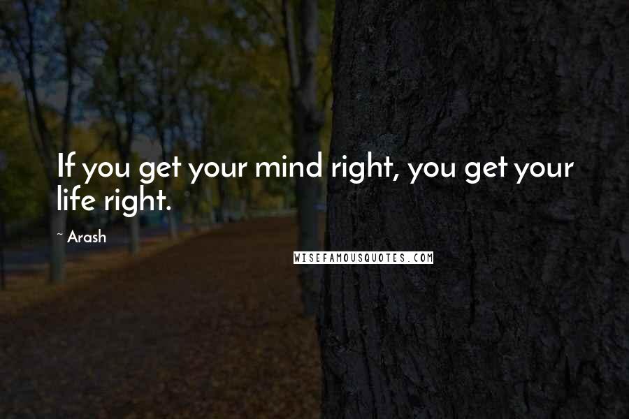 Arash Quotes: If you get your mind right, you get your life right.