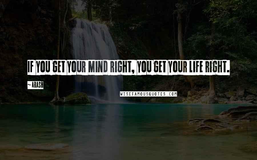 Arash Quotes: If you get your mind right, you get your life right.