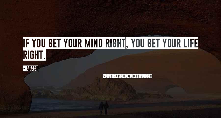 Arash Quotes: If you get your mind right, you get your life right.