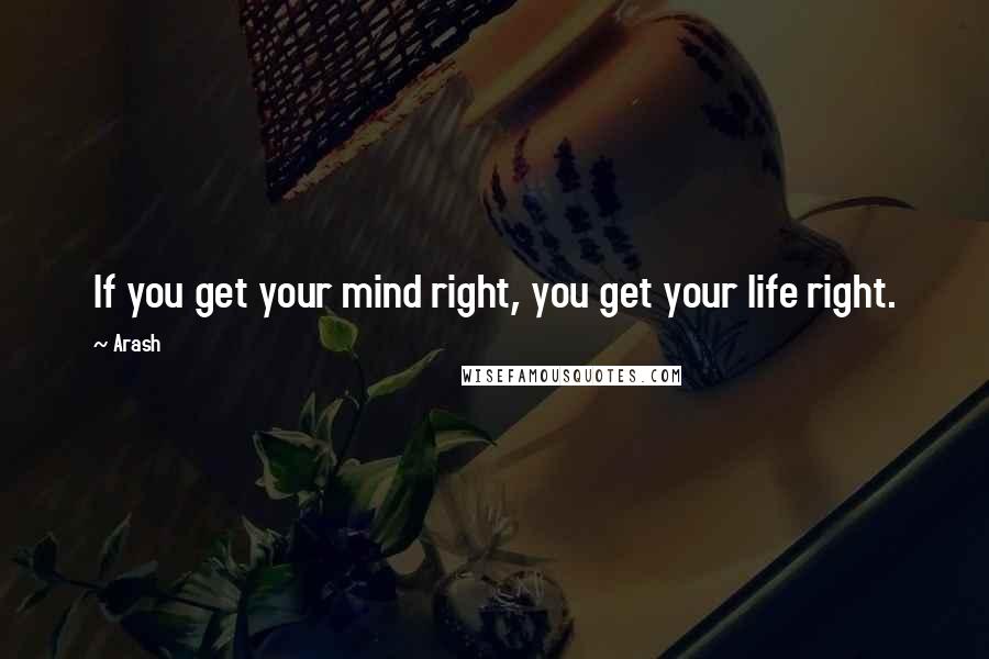 Arash Quotes: If you get your mind right, you get your life right.