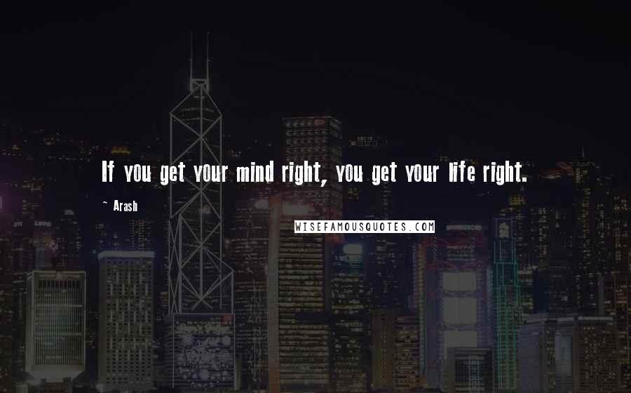 Arash Quotes: If you get your mind right, you get your life right.