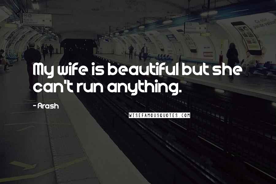 Arash Quotes: My wife is beautiful but she can't run anything.