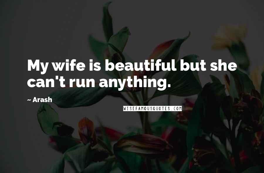 Arash Quotes: My wife is beautiful but she can't run anything.