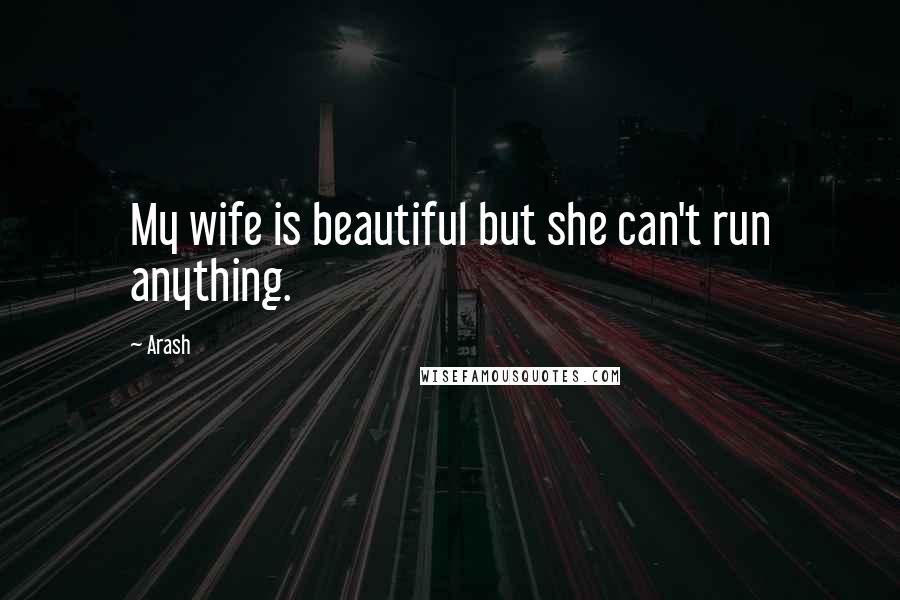 Arash Quotes: My wife is beautiful but she can't run anything.