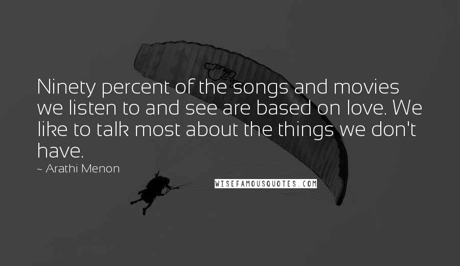 Arathi Menon Quotes: Ninety percent of the songs and movies we listen to and see are based on love. We like to talk most about the things we don't have.