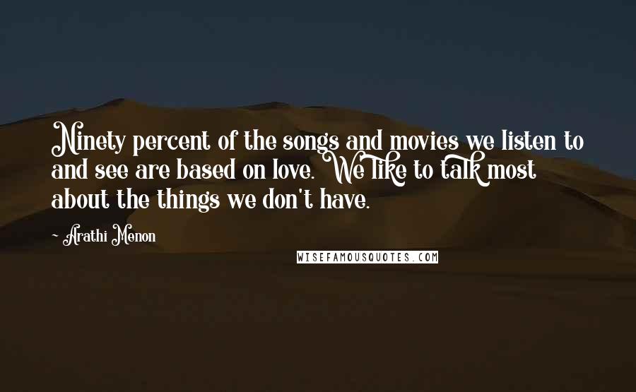 Arathi Menon Quotes: Ninety percent of the songs and movies we listen to and see are based on love. We like to talk most about the things we don't have.